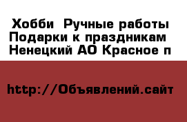 Хобби. Ручные работы Подарки к праздникам. Ненецкий АО,Красное п.